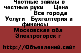 Частные займы в честные руки!  › Цена ­ 2 000 000 - Все города Услуги » Бухгалтерия и финансы   . Московская обл.,Электрогорск г.